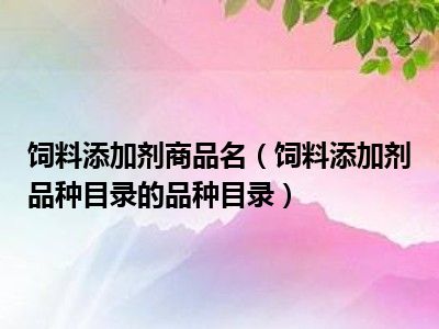 饲料添加剂商品名（饲料添加剂品种目录的品种目录）