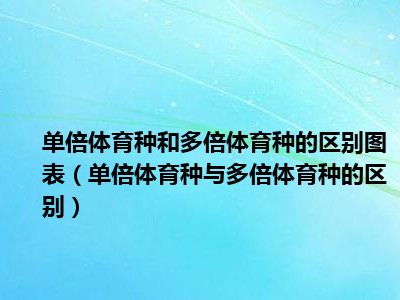 单倍体育种和多倍体育种的区别图表（单倍体育种与多倍体育种的区别）