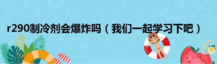 r290制冷剂会爆炸吗（我们一起学习下吧）