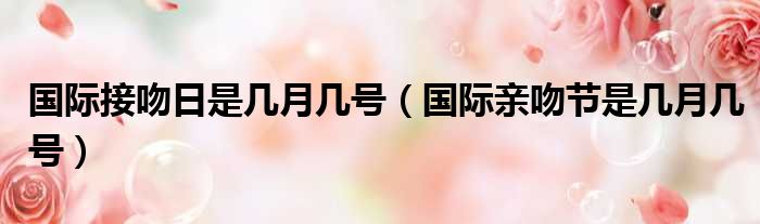 国际接吻日是几月几号（国际亲吻节是几月几号）