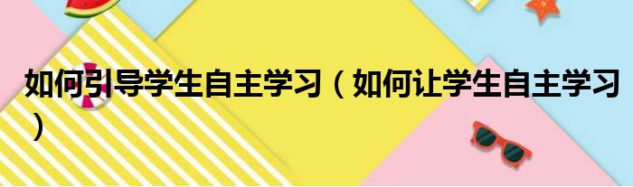 如何引导学生自主学习（如何让学生自主学习）