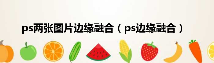 ps两张图片边缘融合（ps边缘融合）