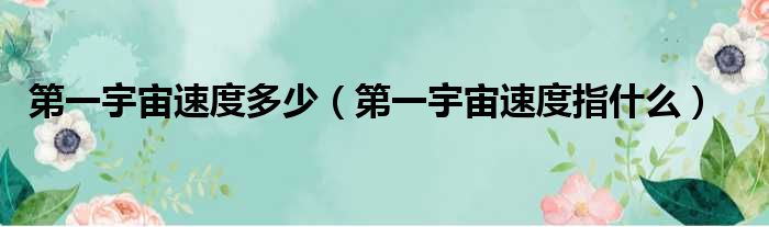 第一宇宙速度多少（第一宇宙速度指什么）