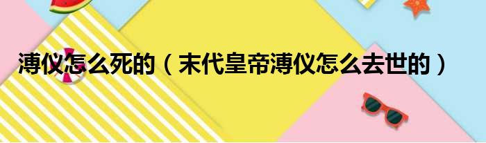 溥仪怎么死的（末代皇帝溥仪怎么去世的）