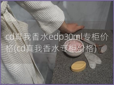 cd真我香水edp30ml专柜价格(cd真我香水专柜价格)