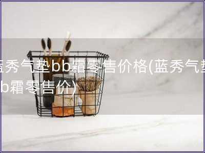 蓝秀气垫bb霜零售价格(蓝秀气垫bb霜零售价)