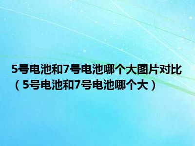 5号电池和7号电池哪个大图片对比（5号电池和7号电池哪个大）