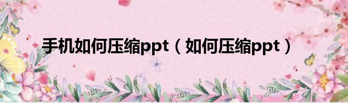 手机如何压缩ppt（如何压缩ppt）