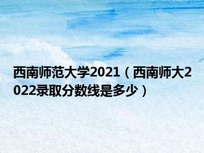 西南师范大学2021（西南师大2022录取分数线是多少）