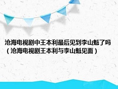 沧海电视剧中王本利最后见到李山魁了吗（沧海电视剧王本利与李山魁见面）