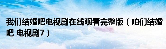  我们结婚吧电视剧在线观看完整版（咱们结婚吧 电视剧7）