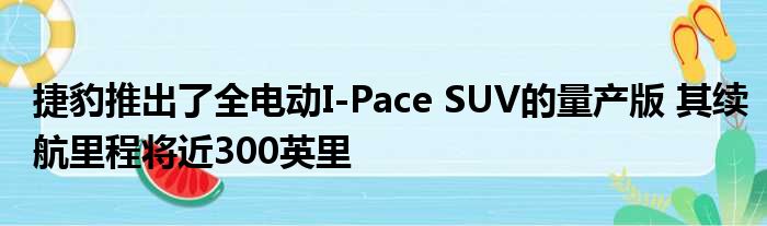 捷豹推出了全电动I-Pace SUV的量产版 其续航里程将近300英里