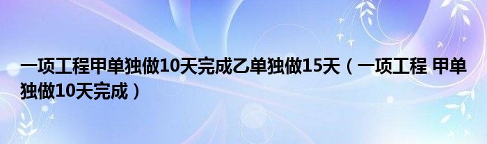  一项工程甲单独做10天完成乙单独做15天（一项工程 甲单独做10天完成）