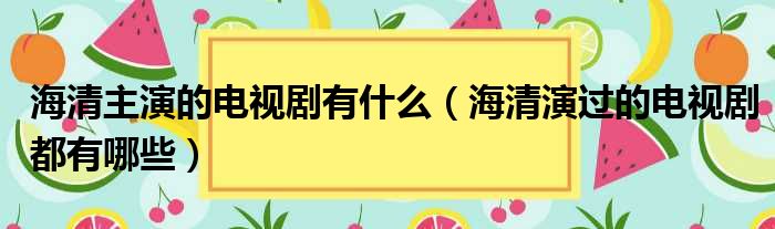 海清主演的电视剧有什么（海清演过的电视剧都有哪些）