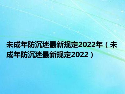 未成年防沉迷最新规定2022年（未成年防沉迷最新规定2022）