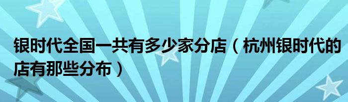  银时代全国一共有多少家分店（杭州银时代的店有那些分布）