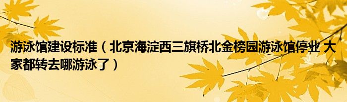  游泳馆建设标准（北京海淀西三旗桥北金榜园游泳馆停业 大家都转去哪游泳了）