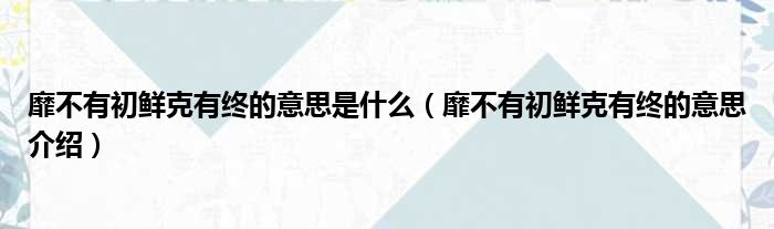 靡不有初鲜克有终的意思是什么（靡不有初鲜克有终的意思介绍）