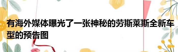 有海外媒体曝光了一张神秘的劳斯莱斯全新车型的预告图