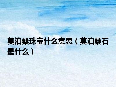 莫泊桑珠宝什么意思（莫泊桑石是什么）