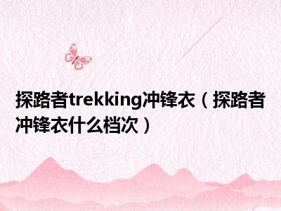 探路者trekking冲锋衣（探路者冲锋衣什么档次）