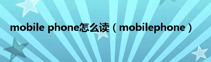  mobile phone怎么读（mobilephone）