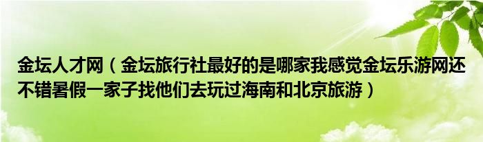  金坛人才网（金坛旅行社最好的是哪家我感觉金坛乐游网还不错暑假一家子找他们去玩过海南和北京旅游）