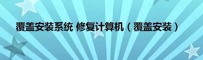  覆盖安装系统 修复计算机（覆盖安装）