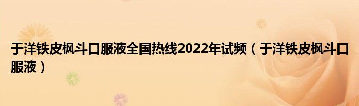  于洋铁皮枫斗口服液全国热线2022年试频（于洋铁皮枫斗口服液）