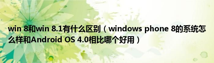  win 8和win 8.1有什么区别（windows phone 8的系统怎么样和Android OS 4.0相比哪个好用）