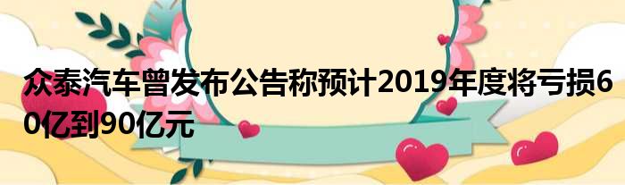 众泰汽车曾发布公告称预计2019年度将亏损60亿到90亿元