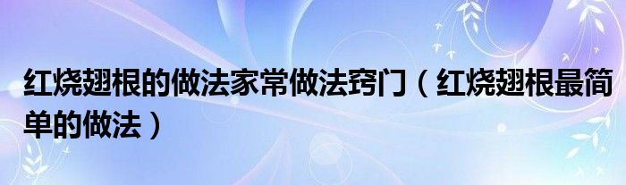  红烧翅根的做法家常做法窍门（红烧翅根最简单的做法）