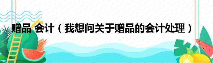 赠品 会计（我想问关于赠品的会计处理）