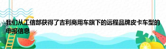 我们从工信部获得了吉利商用车旗下的远程品牌皮卡车型的申报信息