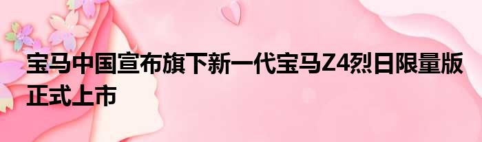 宝马中国宣布旗下新一代宝马Z4烈日限量版正式上市