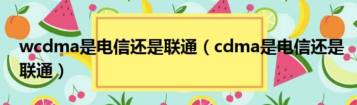 wcdma是电信还是联通（cdma是电信还是联通）