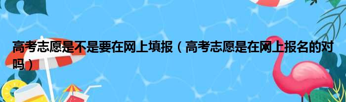 高考志愿是不是要在网上填报（高考志愿是在网上报名的对吗）