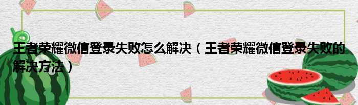 王者荣耀微信登录失败怎么解决（王者荣耀微信登录失败的解决方法）