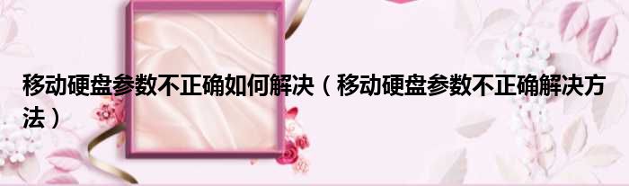 移动硬盘参数不正确如何解决（移动硬盘参数不正确解决方法）