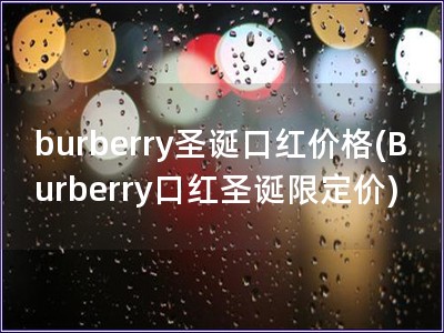 burberry圣诞口红价格(Burberry口红圣诞限定价)