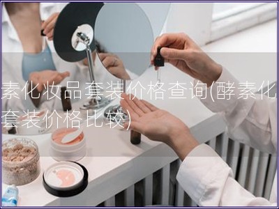 酵素化妆品套装价格查询(酵素化妆品套装价格比较)