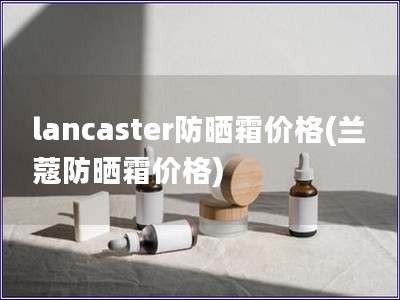 lancaster防晒霜价格(兰蔻防晒霜价格)