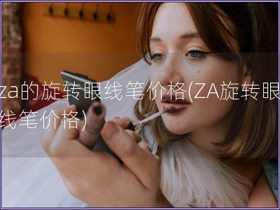 za的旋转眼线笔价格(ZA旋转眼线笔价格)