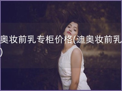 迪奥妆前乳专柜价格(迪奥妆前乳价格)