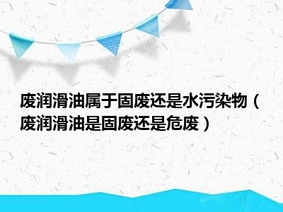 废润滑油属于固废还是水污染物（废润滑油是固废还是危废）