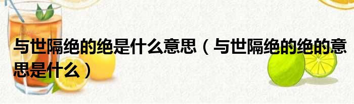 与世隔绝的绝是什么意思（与世隔绝的绝的意思是什么）