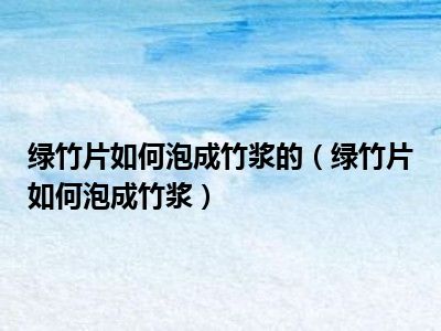 绿竹片如何泡成竹浆的（绿竹片如何泡成竹浆）