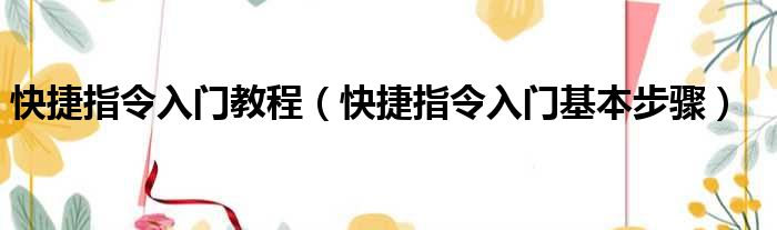 快捷指令入门教程（快捷指令入门基本步骤）