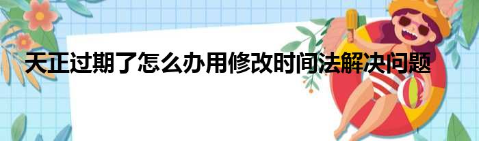 天正过期了怎么办用修改时间法解决问题