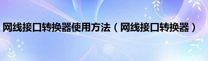  网线接口转换器使用方法（网线接口转换器）